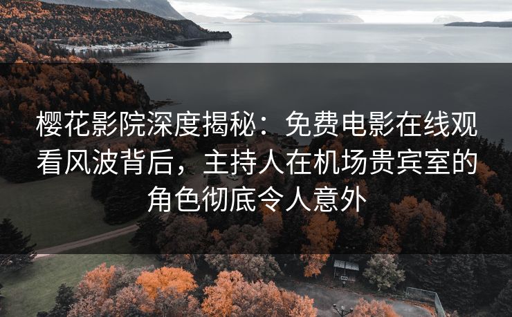 樱花影院深度揭秘：免费电影在线观看风波背后，主持人在机场贵宾室的角色彻底令人意外