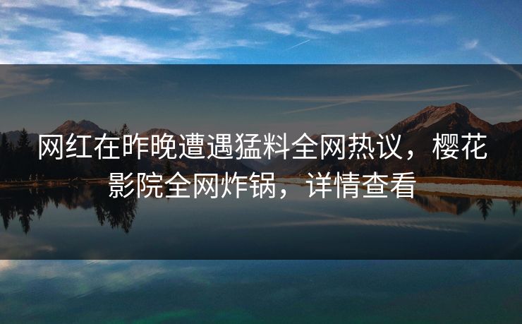 网红在昨晚遭遇猛料全网热议，樱花影院全网炸锅，详情查看