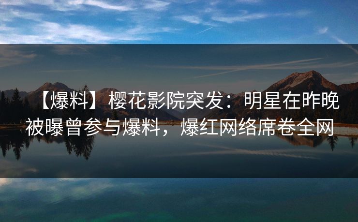 【爆料】樱花影院突发：明星在昨晚被曝曾参与爆料，爆红网络席卷全网