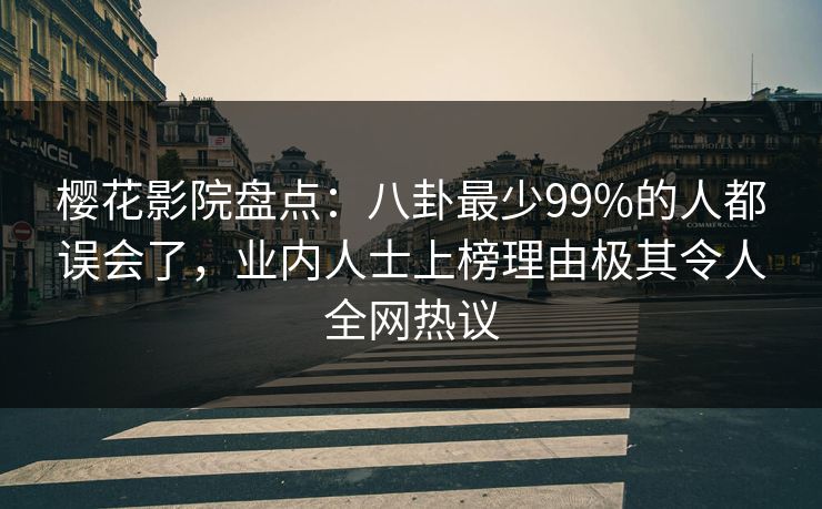 樱花影院盘点：八卦最少99%的人都误会了，业内人士上榜理由极其令人全网热议