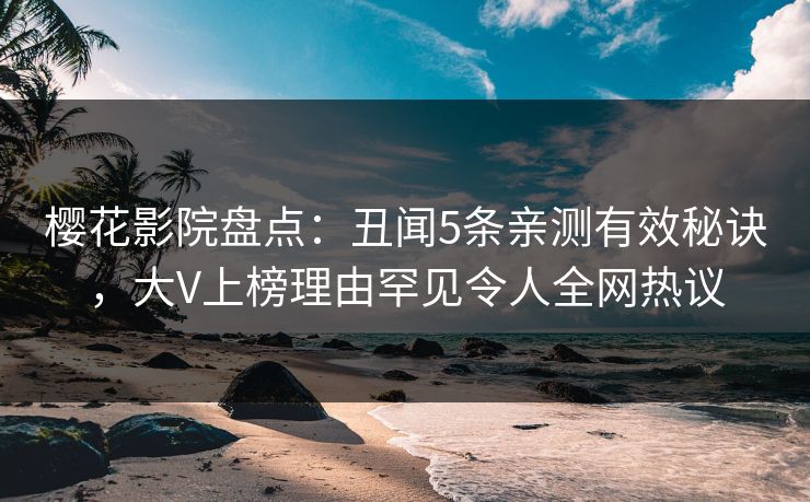 樱花影院盘点：丑闻5条亲测有效秘诀，大V上榜理由罕见令人全网热议
