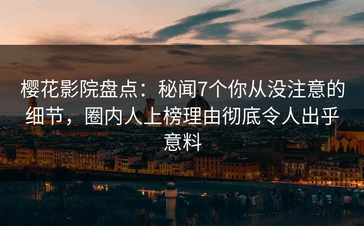 樱花影院盘点：秘闻7个你从没注意的细节，圈内人上榜理由彻底令人出乎意料