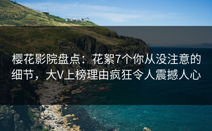 樱花影院盘点：花絮7个你从没注意的细节，大V上榜理由疯狂令人震撼人心