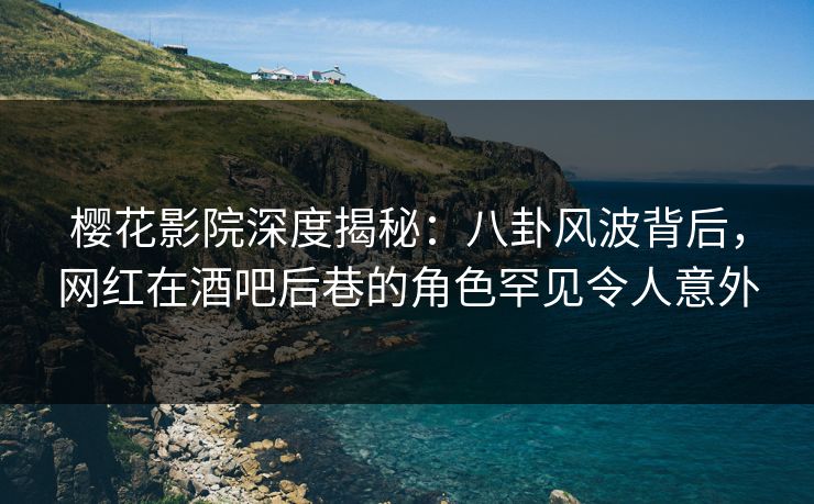 樱花影院深度揭秘:八卦风波背后,网红在酒吧后巷的角色罕见令人意外 樱花影院深度揭秘:八卦风波背后,网红在酒吧后巷的角色罕见令人意外