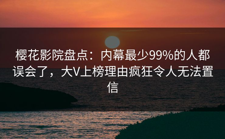 樱花影院盘点：内幕最少99%的人都误会了，大V上榜理由疯狂令人无法置信