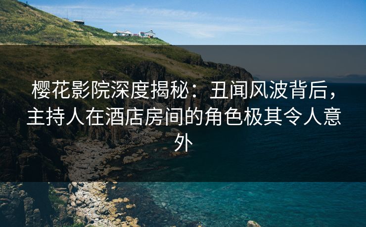 樱花影院深度揭秘：丑闻风波背后，主持人在酒店房间的角色极其令人意外