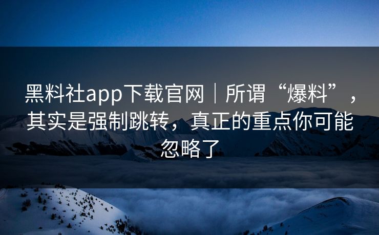 黑料社app下载官网｜所谓“爆料”，其实是强制跳转，真正的重点你可能忽略了