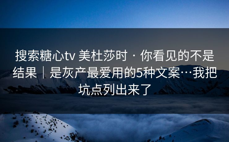 搜索糖心tv 美杜莎时 · 你看见的不是结果｜是灰产最爱用的5种文案…我把坑点列出来了