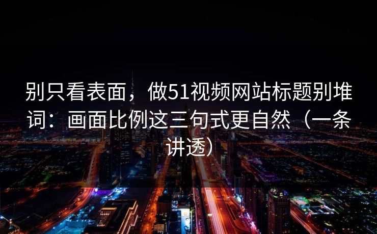 别只看表面，做51视频网站标题别堆词：画面比例这三句式更自然（一条讲透）