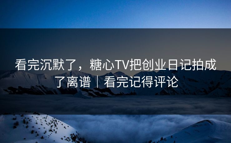 看完沉默了，糖心TV把创业日记拍成了离谱｜看完记得评论