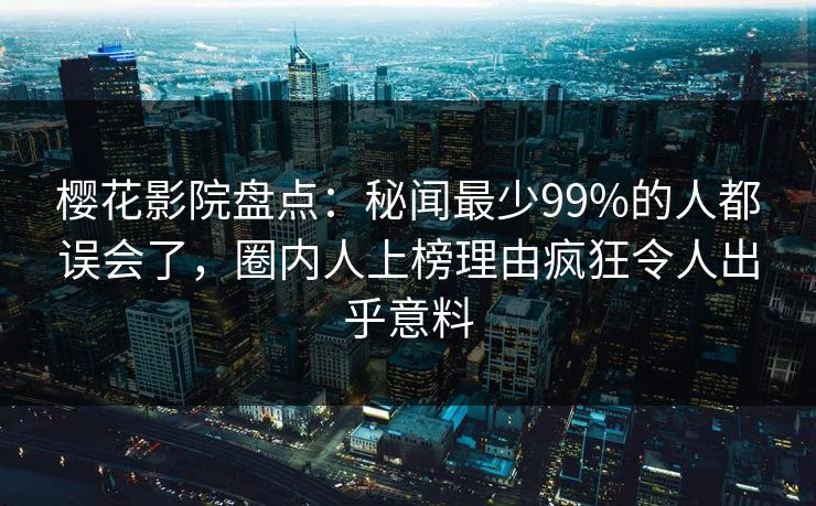 樱花影院盘点：秘闻最少99%的人都误会了，圈内人上榜理由疯狂令人出乎意料