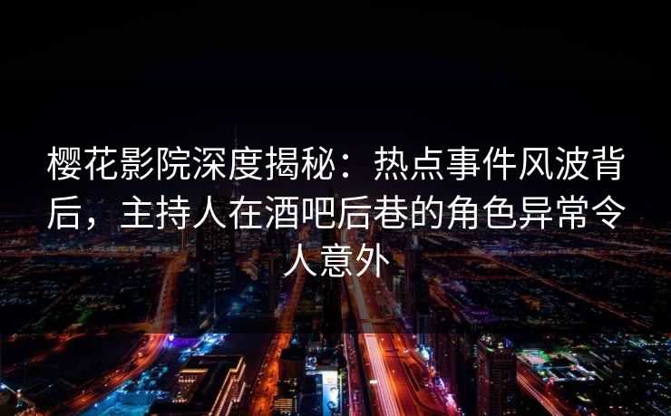 樱花影院深度揭秘：热点事件风波背后，主持人在酒吧后巷的角色异常令人意外