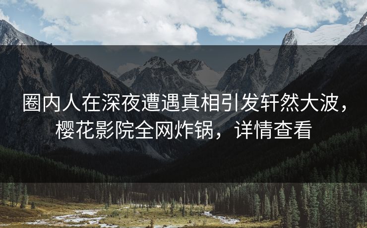 圈内人在深夜遭遇真相引发轩然大波，樱花影院全网炸锅，详情查看