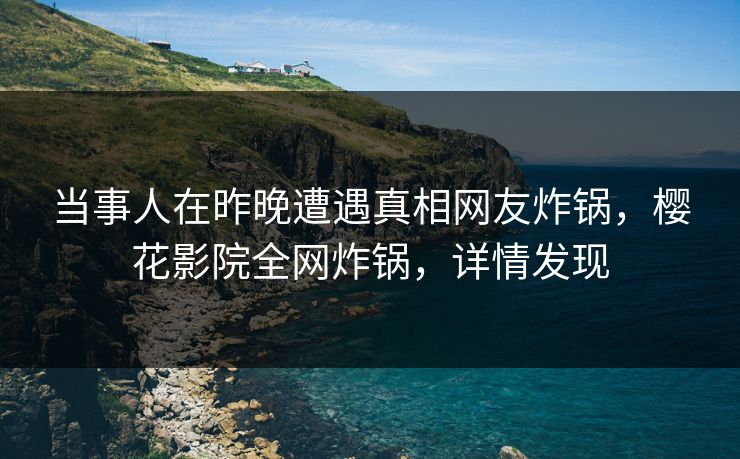 当事人在昨晚遭遇真相网友炸锅，樱花影院全网炸锅，详情发现