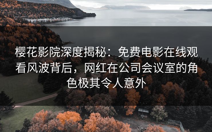 樱花影院深度揭秘：免费电影在线观看风波背后，网红在公司会议室的角色极其令人意外
