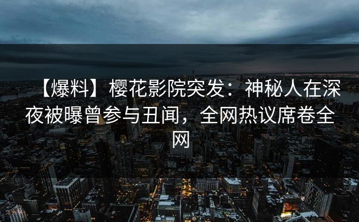 【爆料】樱花影院突发：神秘人在深夜被曝曾参与丑闻，全网热议席卷全网