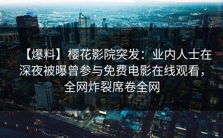 【爆料】樱花影院突发：业内人士在深夜被曝曾参与免费电影在线观看，全网炸裂席卷全网