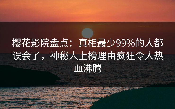 樱花影院盘点：真相最少99%的人都误会了，神秘人上榜理由疯狂令人热血沸腾