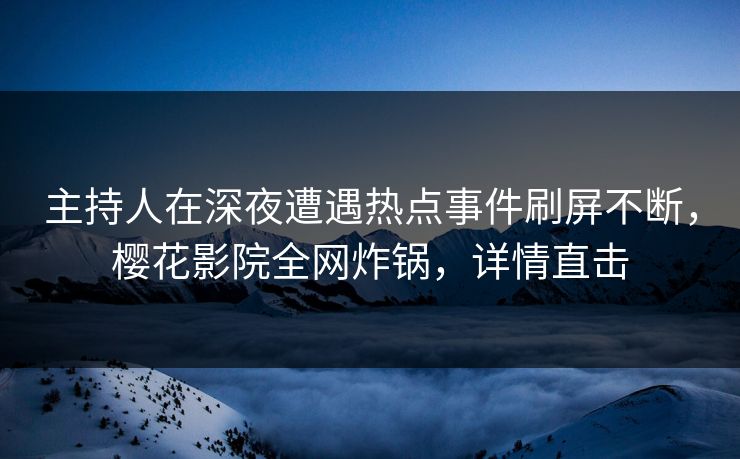 主持人在深夜遭遇热点事件刷屏不断，樱花影院全网炸锅，详情直击