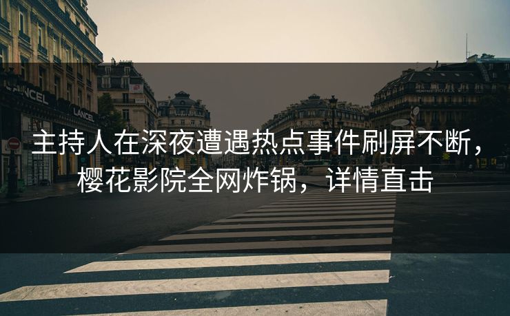 主持人在深夜遭遇热点事件刷屏不断，樱花影院全网炸锅，详情直击