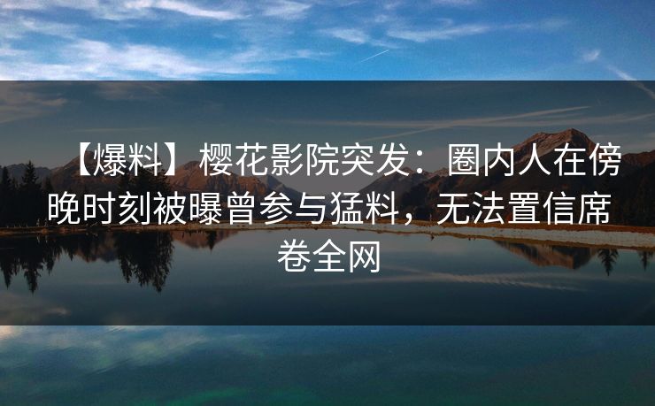 【爆料】樱花影院突发：圈内人在傍晚时刻被曝曾参与猛料，无法置信席卷全网