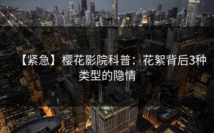 【紧急】樱花影院科普：花絮背后3种类型的隐情