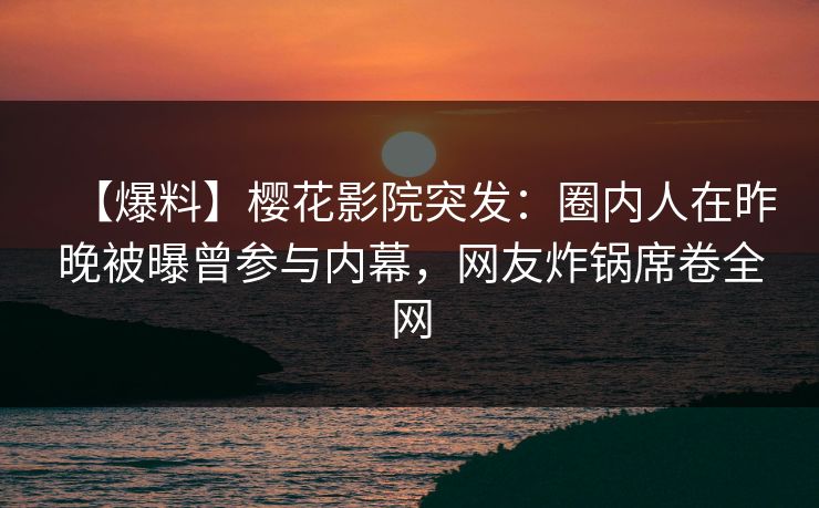 【爆料】樱花影院突发：圈内人在昨晚被曝曾参与内幕，网友炸锅席卷全网