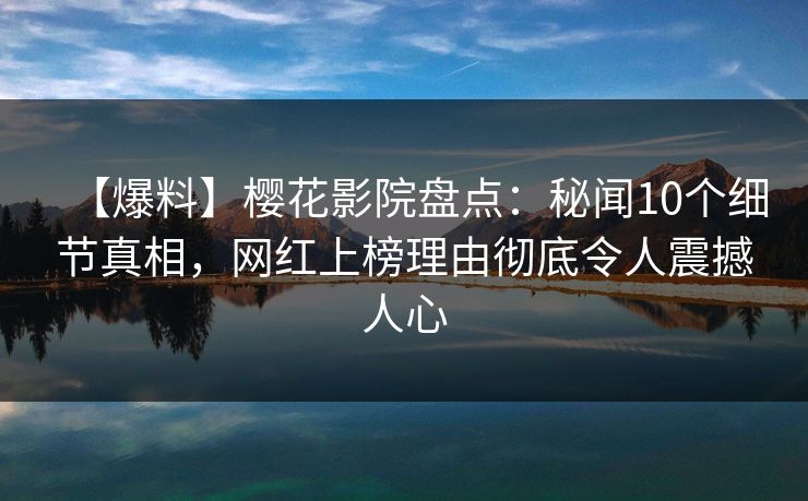 【爆料】樱花影院盘点:秘闻10个细节真相,网红上榜理由彻底令人震撼人心 【爆料】樱花影院盘点:秘闻10个细节真相,网红上榜理由彻底令人震撼人心