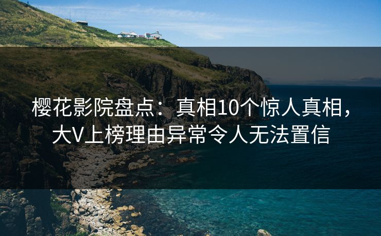 樱花影院盘点：真相10个惊人真相，大V上榜理由异常令人无法置信