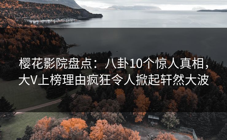 樱花影院盘点：八卦10个惊人真相，大V上榜理由疯狂令人掀起轩然大波