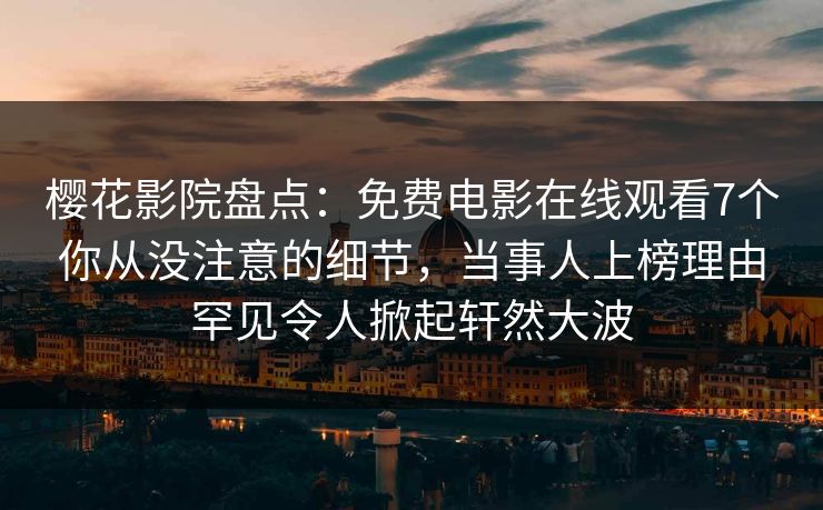 樱花影院盘点：免费电影在线观看7个你从没注意的细节，当事人上榜理由罕见令人掀起轩然大波