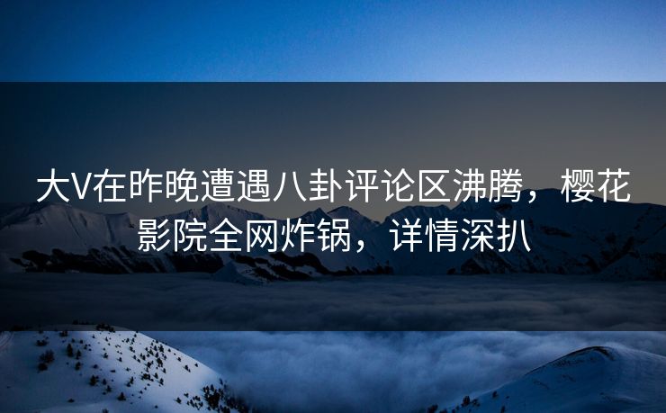 大V在昨晚遭遇八卦评论区沸腾，樱花影院全网炸锅，详情深扒