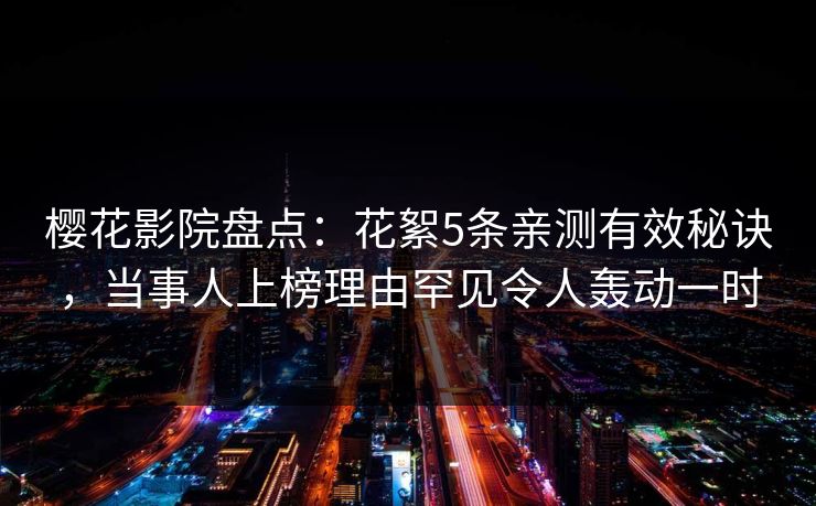 樱花影院盘点：花絮5条亲测有效秘诀，当事人上榜理由罕见令人轰动一时