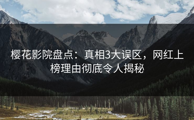 樱花影院盘点：真相3大误区，网红上榜理由彻底令人揭秘