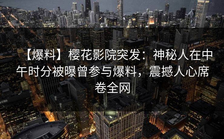 【爆料】樱花影院突发：神秘人在中午时分被曝曾参与爆料，震撼人心席卷全网