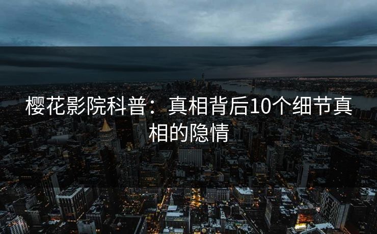 樱花影院科普：真相背后10个细节真相的隐情