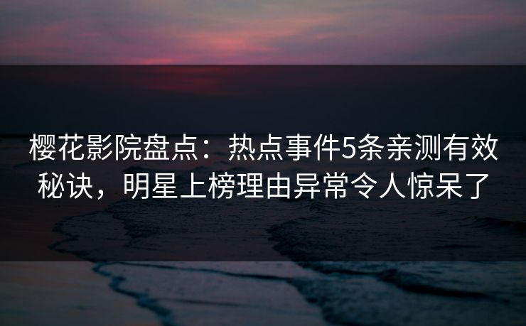 樱花影院盘点：热点事件5条亲测有效秘诀，明星上榜理由异常令人惊呆了