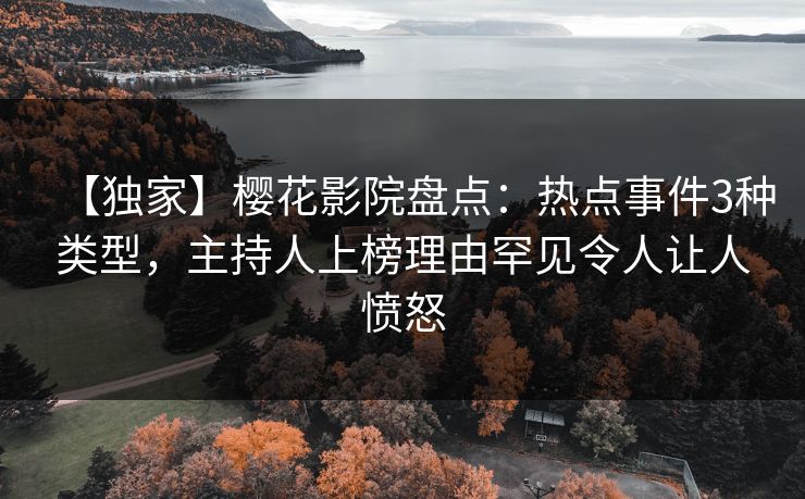 【独家】樱花影院盘点：热点事件3种类型，主持人上榜理由罕见令人让人愤怒