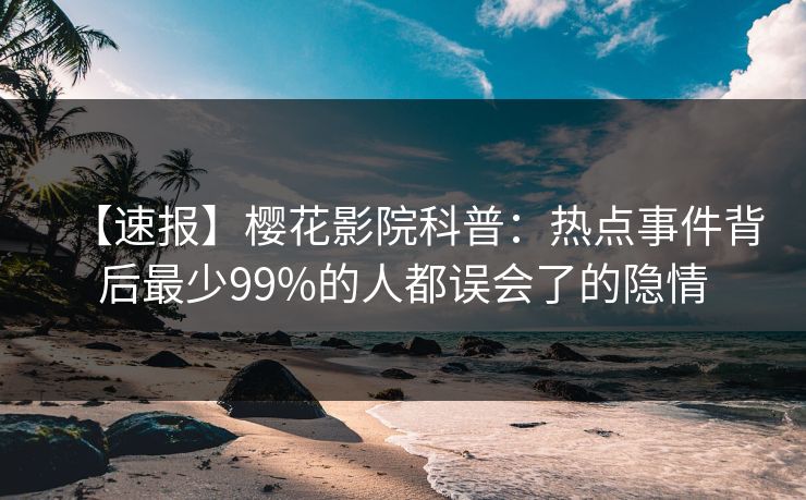 【速报】樱花影院科普：热点事件背后最少99%的人都误会了的隐情