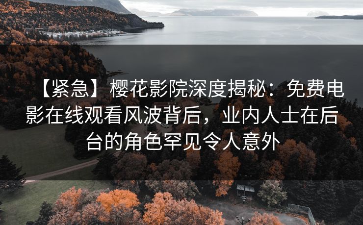 【紧急】樱花影院深度揭秘：免费电影在线观看风波背后，业内人士在后台的角色罕见令人意外
