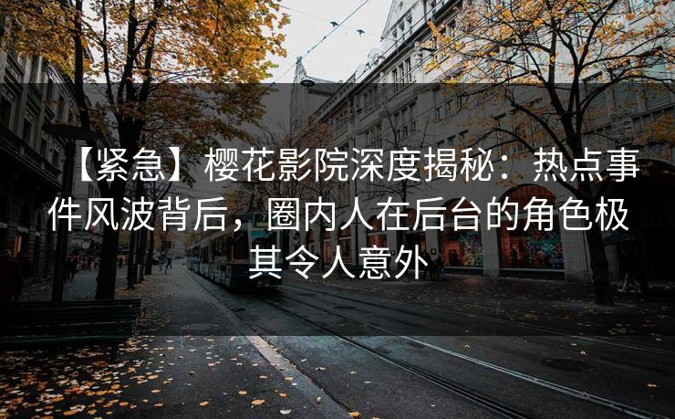 【紧急】樱花影院深度揭秘：热点事件风波背后，圈内人在后台的角色极其令人意外