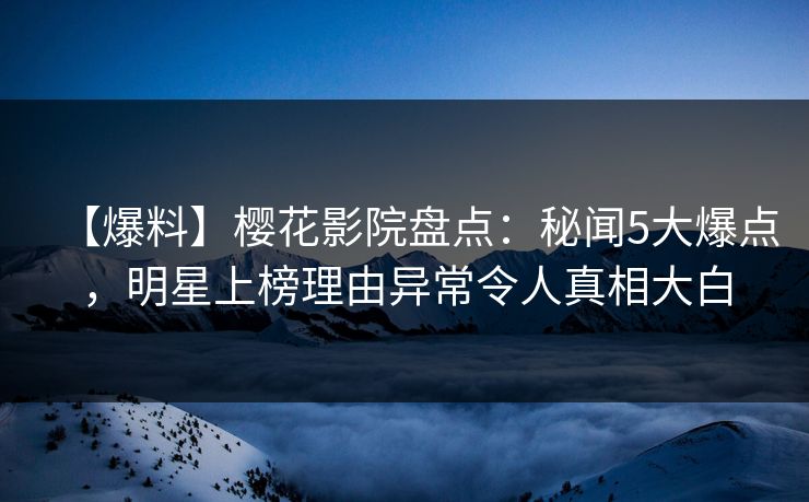 【爆料】樱花影院盘点：秘闻5大爆点，明星上榜理由异常令人真相大白