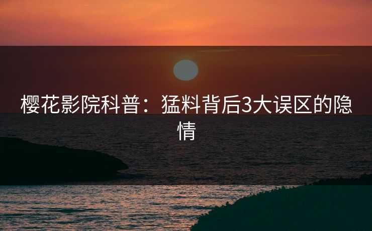 樱花影院科普：猛料背后3大误区的隐情