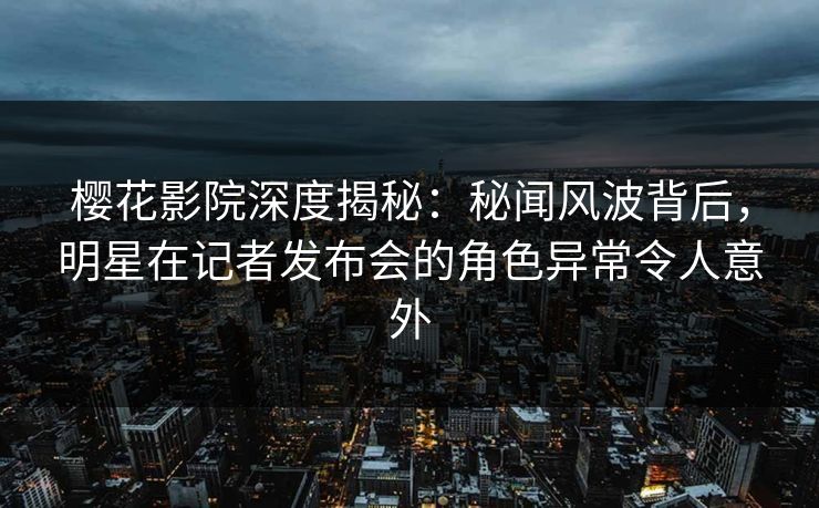 樱花影院深度揭秘：秘闻风波背后，明星在记者发布会的角色异常令人意外