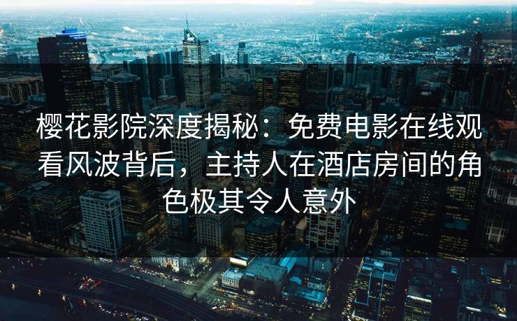 樱花影院深度揭秘：免费电影在线观看风波背后，主持人在酒店房间的角色极其令人意外