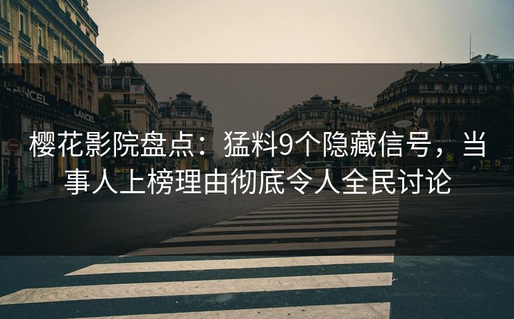 樱花影院盘点：猛料9个隐藏信号，当事人上榜理由彻底令人全民讨论