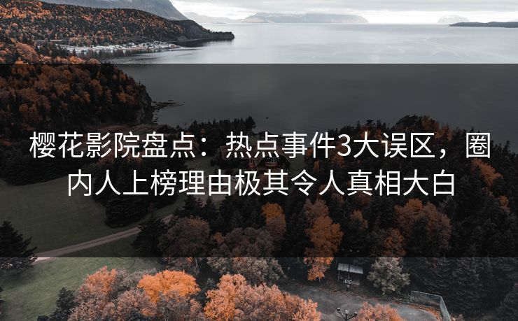 樱花影院盘点：热点事件3大误区，圈内人上榜理由极其令人真相大白