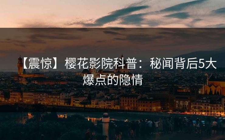 【震惊】樱花影院科普：秘闻背后5大爆点的隐情