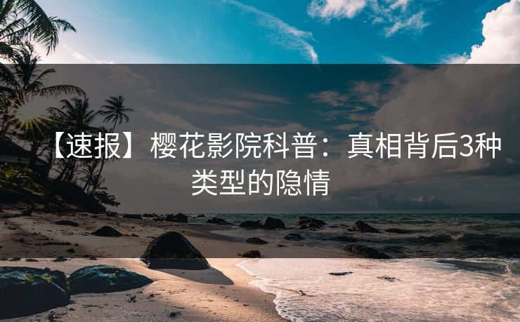 【速报】樱花影院科普：真相背后3种类型的隐情