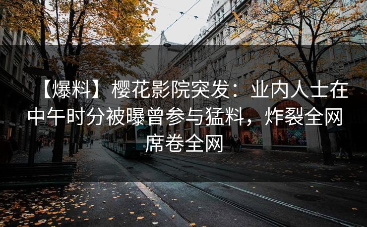 【爆料】樱花影院突发：业内人士在中午时分被曝曾参与猛料，炸裂全网席卷全网